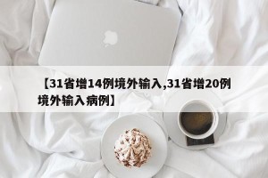 【31省增14例境外输入,31省增20例境外输入病例】