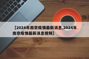【2024年南京疫情最新消息,2024年南京疫情最新消息视频】