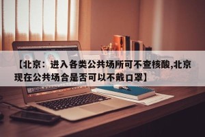【北京：进入各类公共场所可不查核酸,北京现在公共场合是否可以不戴口罩】