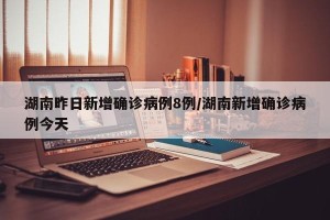 湖南昨日新增确诊病例8例/湖南新增确诊病例今天