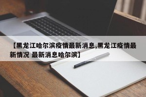 【黑龙江哈尔滨疫情最新消息,黑龙江疫情最新情况 最新消息哈尔滨】
