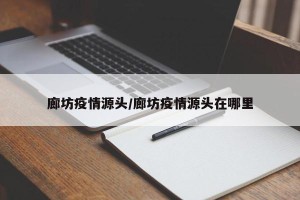 廊坊疫情源头/廊坊疫情源头在哪里