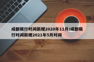 成都限行时间新规2020年11月/成都限行时间新规2021年5月时间
