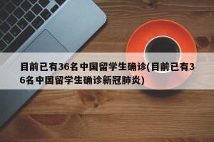 目前已有36名中国留学生确诊(目前已有36名中国留学生确诊新冠肺炎)