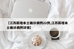 【江苏新增本土确诊病例22例,江苏新增本土确诊病例详情】