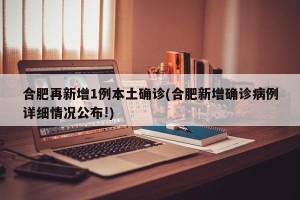 合肥再新增1例本土确诊(合肥新增确诊病例详细情况公布!)