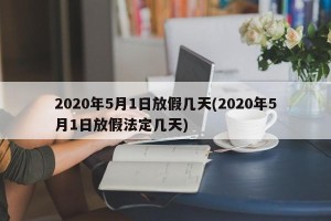 2020年5月1日放假几天(2020年5月1日放假法定几天)