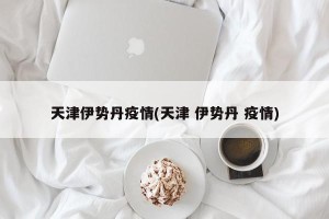 天津伊势丹疫情(天津 伊势丹 疫情)