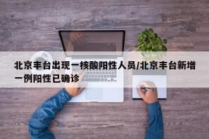 北京丰台出现一核酸阳性人员/北京丰台新增一例阳性已确诊