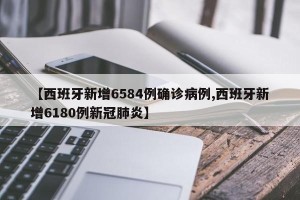【西班牙新增6584例确诊病例,西班牙新增6180例新冠肺炎】