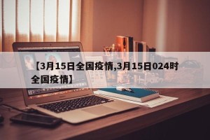 【3月15日全国疫情,3月15日024时全国疫情】