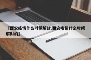 【西安疫情什么时候解封,西安疫情什么时候解封的】