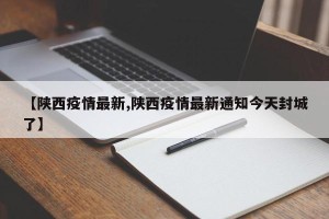 【陕西疫情最新,陕西疫情最新通知今天封城了】