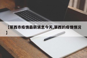 【莱西市疫情最新消息今天,莱西的疫情情况】