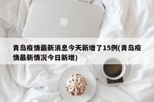 青岛疫情最新消息今天新增了15例(青岛疫情最新情况今日新增)