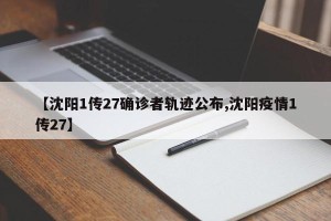 【沈阳1传27确诊者轨迹公布,沈阳疫情1传27】