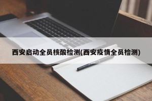 西安启动全员核酸检测(西安疫情全员检测)
