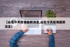 【山东今天疫情最新消息,山东今天疫情最新消息】