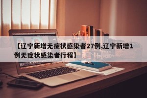 【辽宁新增无症状感染者27例,辽宁新增1例无症状感染者行程】