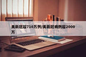 美新冠超710万例/美新冠病例超2000万