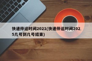 快递停运时间2021(快递停运时间2025几号到几号结束)