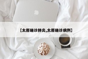 【太原确诊肺炎,太原确诊病例】