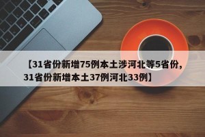 【31省份新增75例本土涉河北等5省份,31省份新增本土37例河北33例】