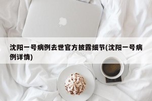 沈阳一号病例去世官方披露细节(沈阳一号病例详情)