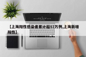【上海阳性感染者累计超57万例,上海新增阳性】