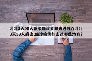 河北3天59人感染确诊者都去过哪?/河北3天59人感染,确诊病例都去过哪些地方?