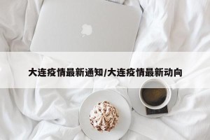大连疫情最新通知/大连疫情最新动向