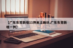 【广东东莞新增11例本土确诊,广东东莞新增一例】