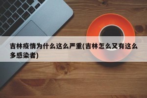 吉林疫情为什么这么严重(吉林怎么又有这么多感染者)