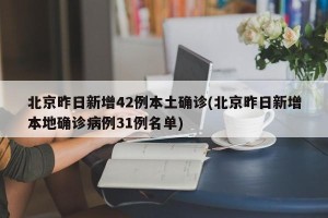 北京昨日新增42例本土确诊(北京昨日新增本地确诊病例31例名单)