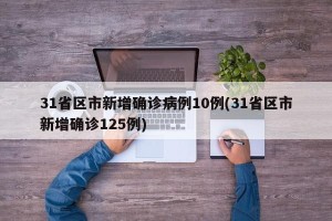 31省区市新增确诊病例10例(31省区市新增确诊125例)