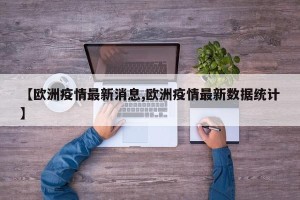 【欧洲疫情最新消息,欧洲疫情最新数据统计】