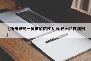 【扬州发现一例核酸阳性人员,扬州阳性病例】