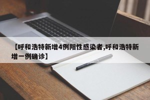 【呼和浩特新增4例阳性感染者,呼和浩特新增一例确诊】