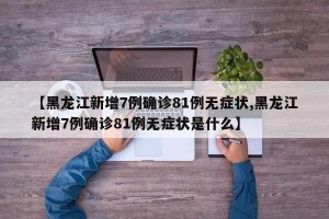 【黑龙江新增7例确诊81例无症状,黑龙江新增7例确诊81例无症状是什么】