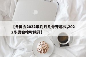 【冬奥会2022年几月几号开幕式,2022冬奥会啥时候开】