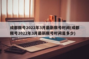 成都限号2022年3月最新限号时间(成都限号2022年3月最新限号时间是多少)
