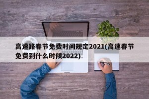 高速路春节免费时间规定2021(高速春节免费到什么时候2022)