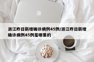 浙江昨日新增确诊病例45例/浙江昨日新增确诊病例45例是哪里的