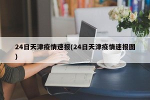 24日天津疫情速报(24日天津疫情速报图)