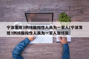 宁波发现3例核酸阳性人员为一家人(宁波发现3例核酸阳性人员为一家人做核酸)
