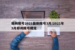 郑州限号2021最新限号3月/2021年3月郑州限号规定