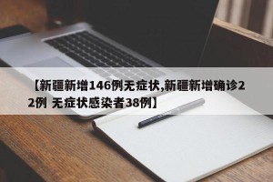 【新疆新增146例无症状,新疆新增确诊22例 无症状感染者38例】