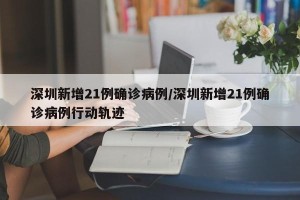 深圳新增21例确诊病例/深圳新增21例确诊病例行动轨迹