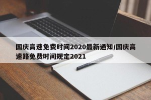 国庆高速免费时间2020最新通知/国庆高速路免费时间规定2021