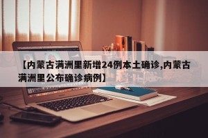 【内蒙古满洲里新增24例本土确诊,内蒙古满洲里公布确诊病例】